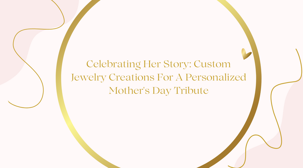 Celebrating Her Story: Custom Jewelry Creations For A Personalized Mother's Day Tribute